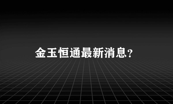 金玉恒通最新消息？