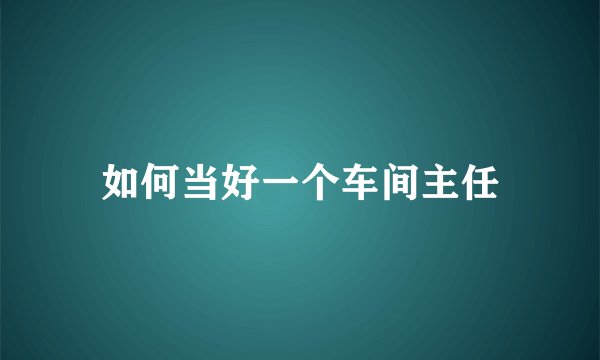 如何当好一个车间主任