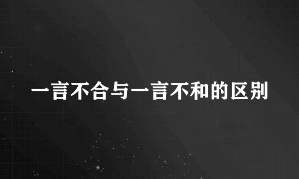 一言不合与一言不和的区别