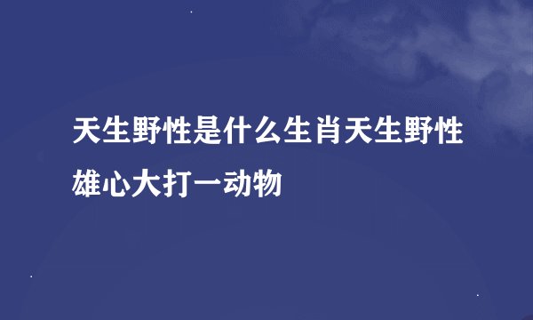 天生野性是什么生肖天生野性雄心大打一动物