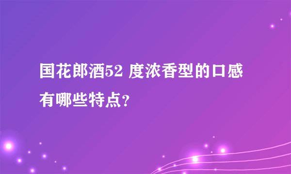 国花郎酒52 度浓香型的口感有哪些特点？