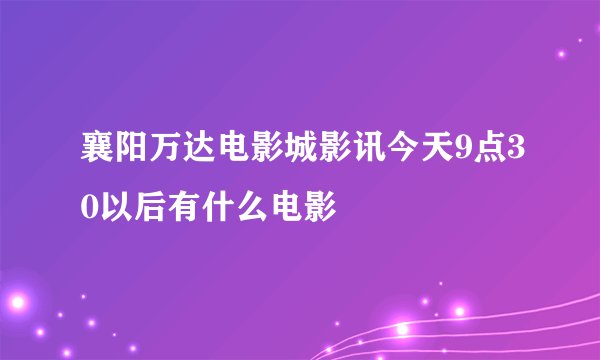 襄阳万达电影城影讯今天9点30以后有什么电影