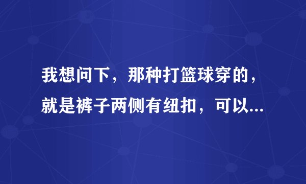 我想问下，那种打篮球穿的，就是裤子两侧有纽扣，可以直接脱的，叫什么裤？