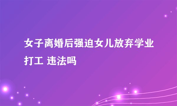 女子离婚后强迫女儿放弃学业打工 违法吗