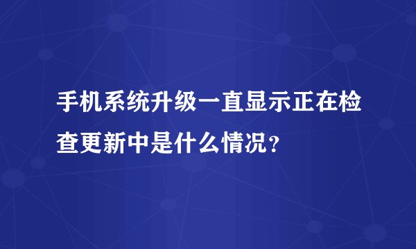 手机系统升级一直显示正在检查更新中是什么情况？