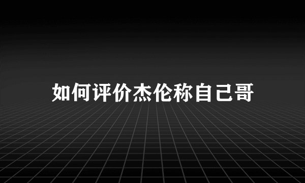如何评价杰伦称自己哥