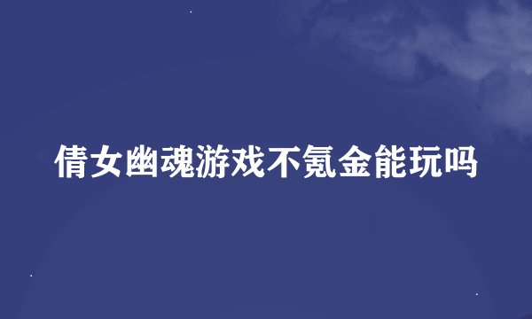 倩女幽魂游戏不氪金能玩吗