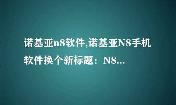 诺基亚n8软件,诺基亚N8手机软件换个新标题：N8手机全能软件