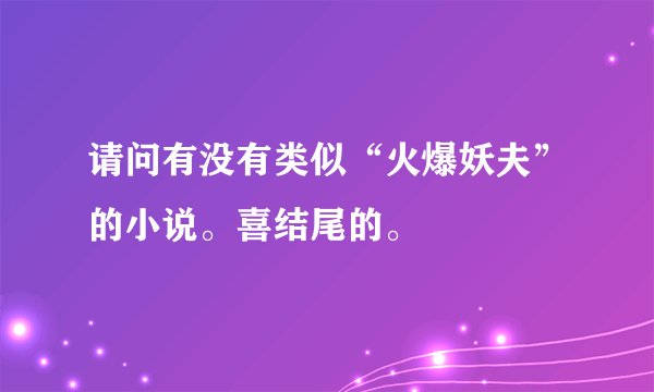 请问有没有类似“火爆妖夫”的小说。喜结尾的。
