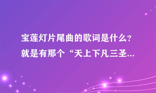 宝莲灯片尾曲的歌词是什么？就是有那个“天上下凡三圣母，生下沉香和爹住”的那个？