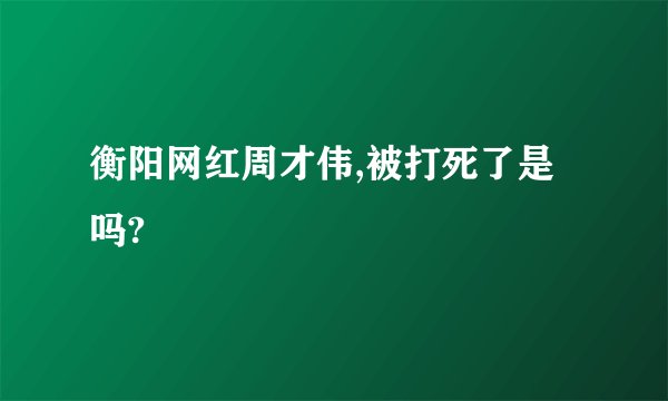 衡阳网红周才伟,被打死了是吗?