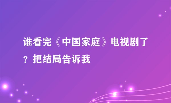 谁看完《中国家庭》电视剧了？把结局告诉我