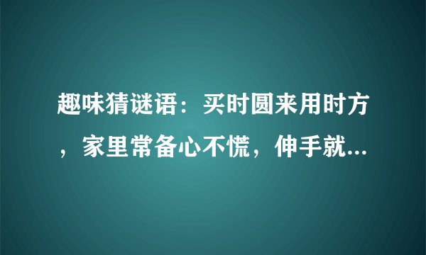 趣味猜谜语：买时圆来用时方，家里常备心不慌，伸手就来没商量