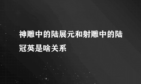 神雕中的陆展元和射雕中的陆冠英是啥关系