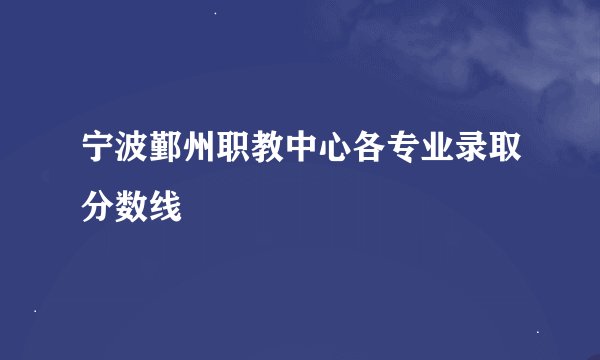 宁波鄞州职教中心各专业录取分数线