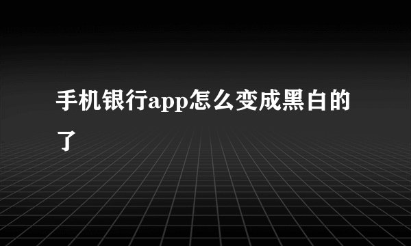 手机银行app怎么变成黑白的了