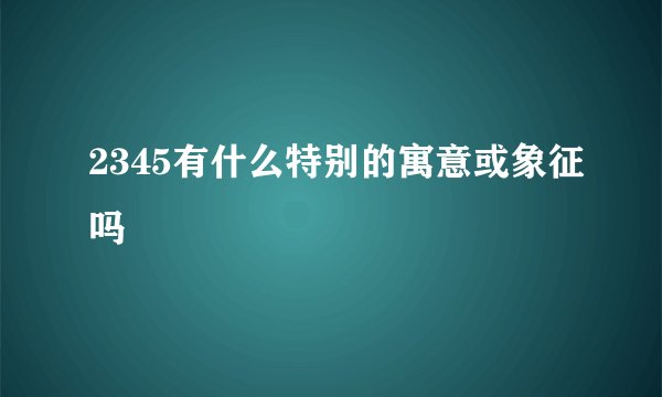 2345有什么特别的寓意或象征吗