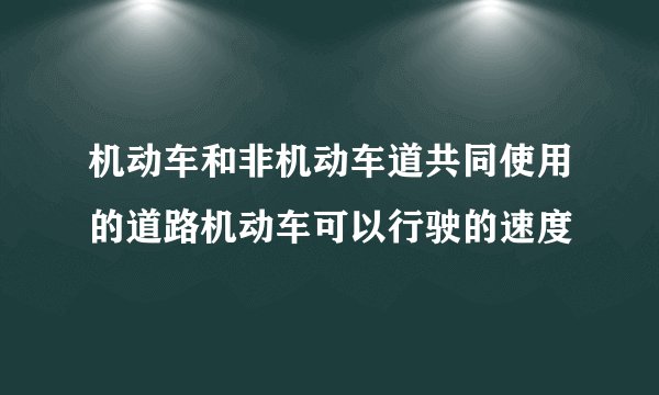 机动车和非机动车道共同使用的道路机动车可以行驶的速度