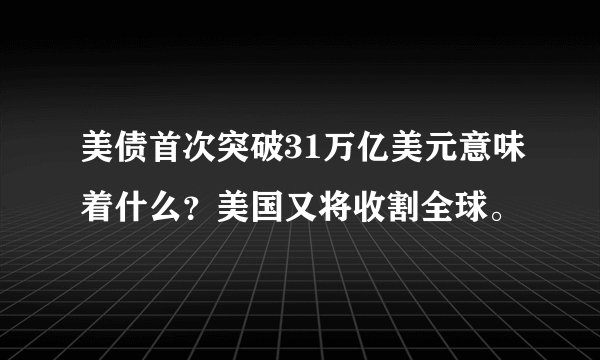 美债首次突破31万亿美元意味着什么？美国又将收割全球。