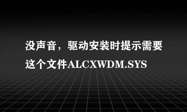 没声音,驱动安装时提示需要这个文件ALCXWDM.SYS