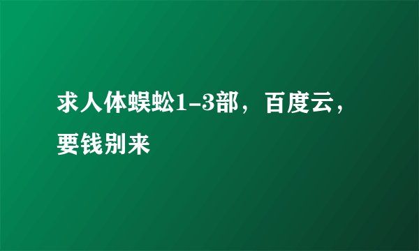 求人体蜈蚣1-3部，百度云，要钱别来