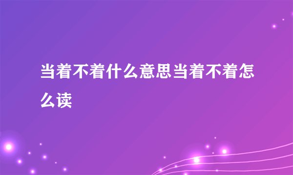 当着不着什么意思当着不着怎么读