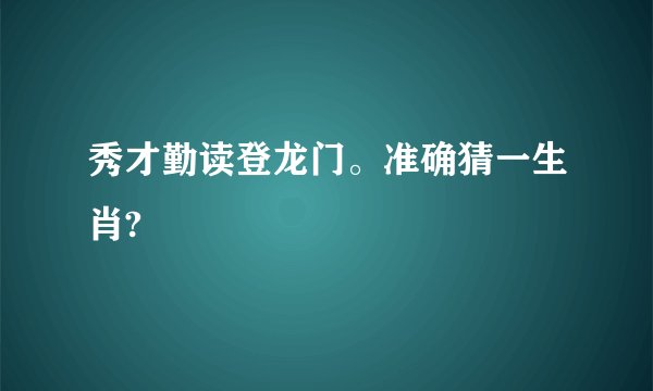 秀才勤读登龙门。准确猜一生肖?