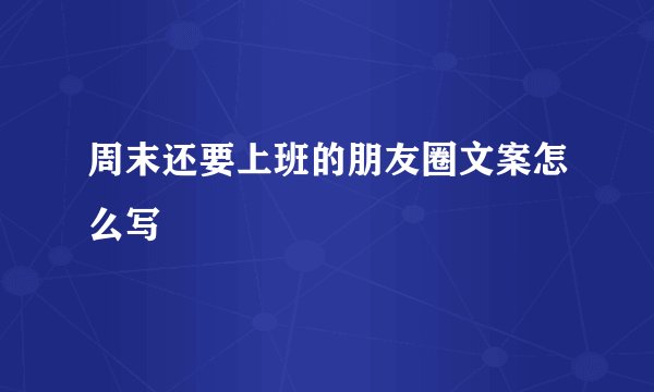 周末还要上班的朋友圈文案怎么写