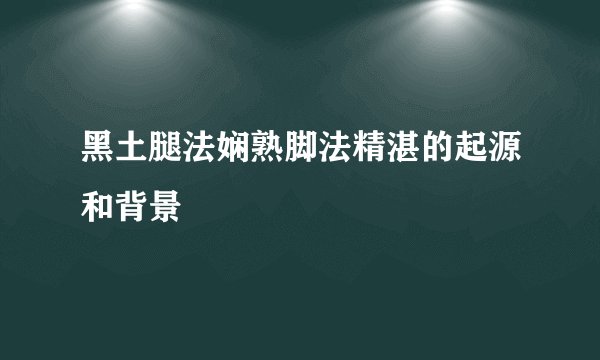 黑土腿法娴熟脚法精湛的起源和背景