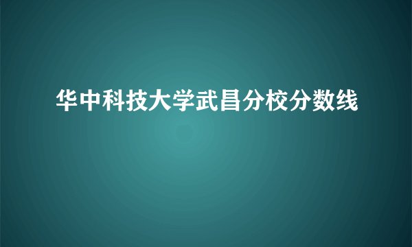 华中科技大学武昌分校分数线