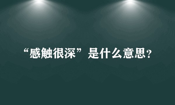 “感触很深”是什么意思？