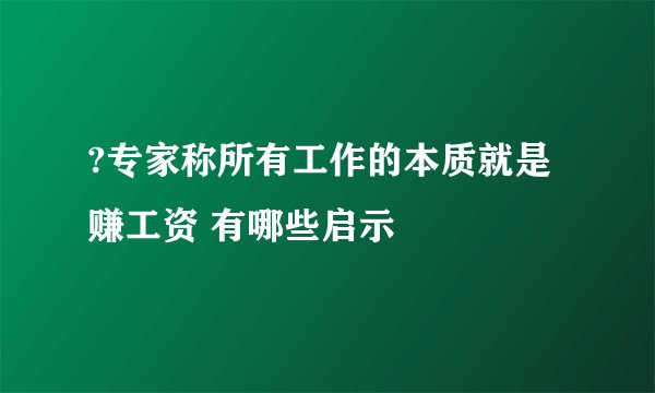 ?专家称所有工作的本质就是赚工资 有哪些启示