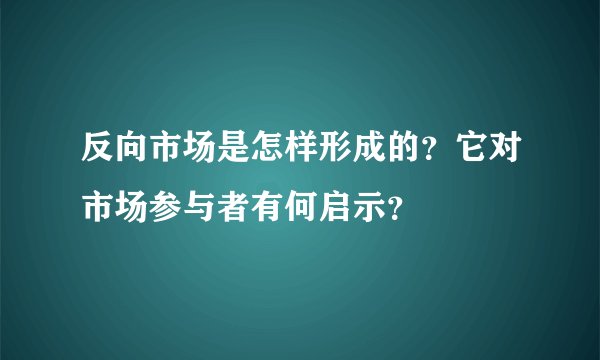 反向市场是怎样形成的？它对市场参与者有何启示？