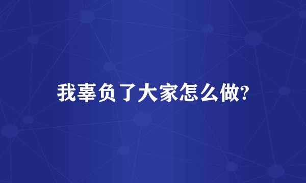 我辜负了大家怎么做?