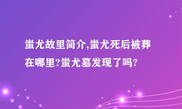 蚩尤故里简介,蚩尤死后被葬在哪里?蚩尤墓发现了吗?