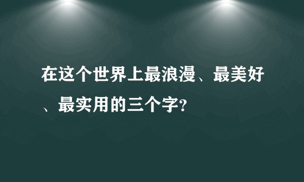 在这个世界上最浪漫、最美好、最实用的三个字?