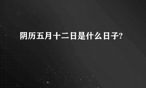 阴历五月十二日是什么日子?
