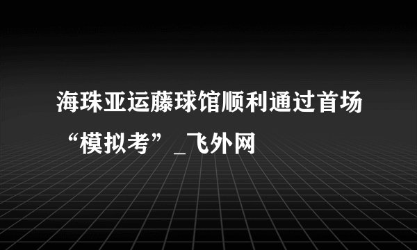 海珠亚运藤球馆顺利通过首场“模拟考”_飞外网
