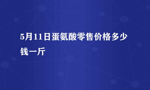 5月11日蛋氨酸零售价格多少钱一斤