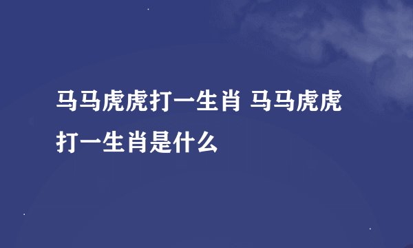 马马虎虎打一生肖 马马虎虎打一生肖是什么