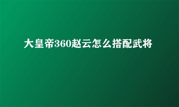 大皇帝360赵云怎么搭配武将