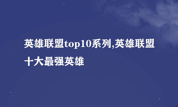 英雄联盟top10系列,英雄联盟十大最强英雄