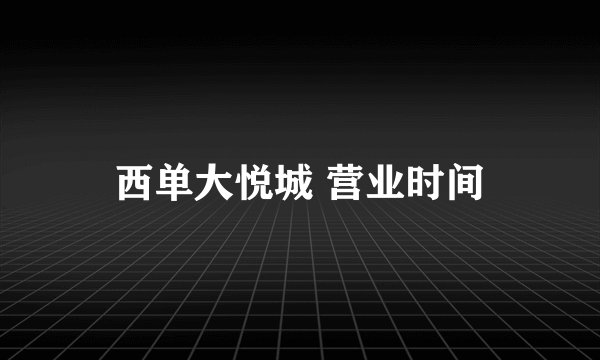 西单大悦城 营业时间