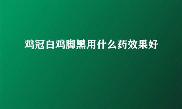 鸡冠白鸡脚黑用什么药效果好