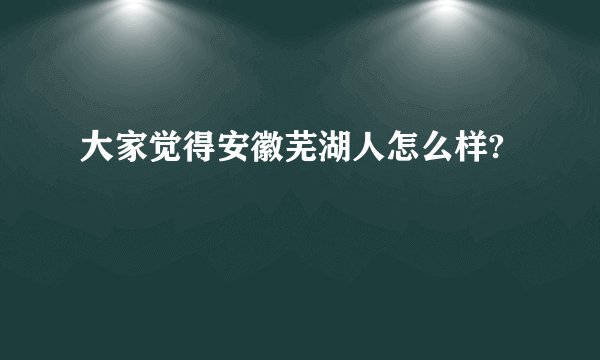 大家觉得安徽芜湖人怎么样?