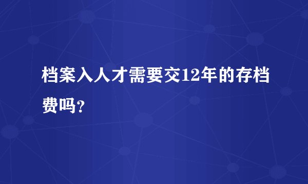档案入人才需要交12年的存档费吗？