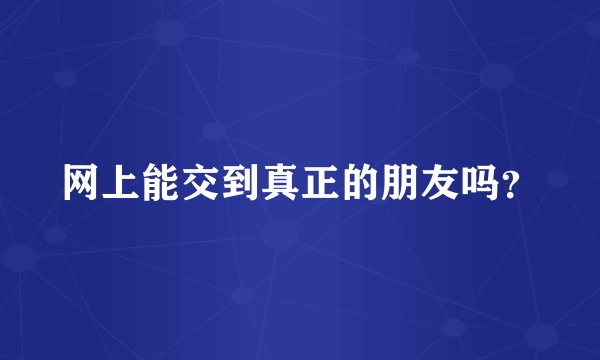 网上能交到真正的朋友吗？