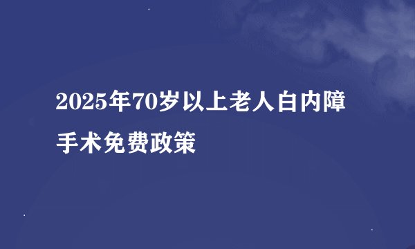 2025年70岁以上老人白内障手术免费政策