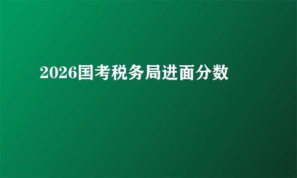 2026国考税务局进面分数