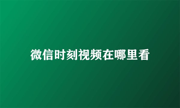 微信时刻视频在哪里看
